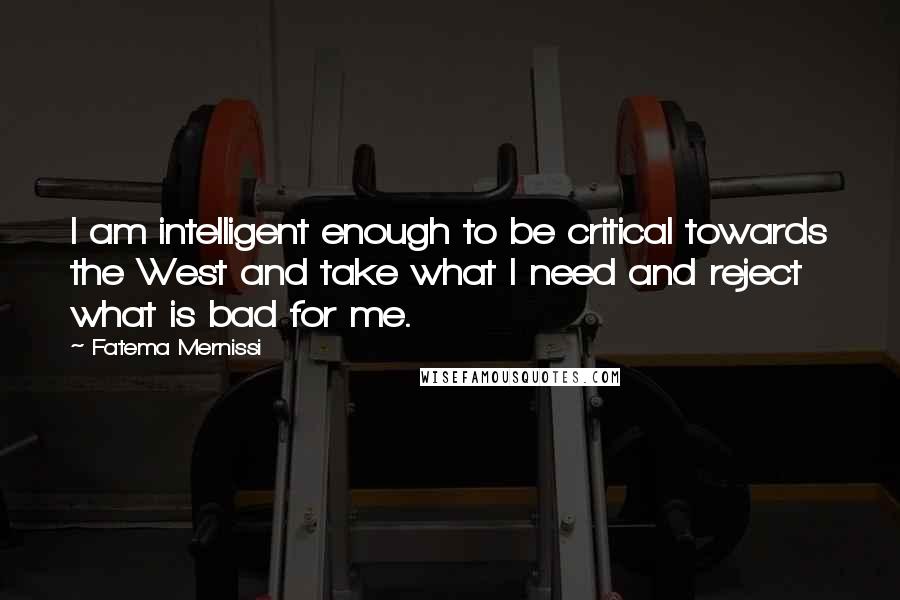 Fatema Mernissi Quotes: I am intelligent enough to be critical towards the West and take what I need and reject what is bad for me.