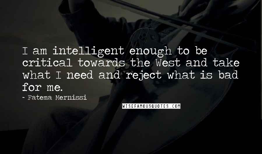 Fatema Mernissi Quotes: I am intelligent enough to be critical towards the West and take what I need and reject what is bad for me.