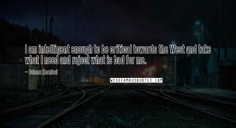 Fatema Mernissi Quotes: I am intelligent enough to be critical towards the West and take what I need and reject what is bad for me.