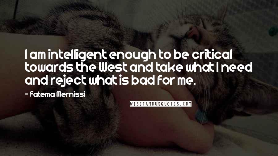 Fatema Mernissi Quotes: I am intelligent enough to be critical towards the West and take what I need and reject what is bad for me.