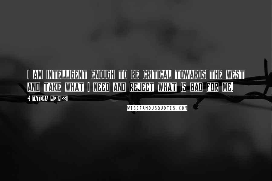 Fatema Mernissi Quotes: I am intelligent enough to be critical towards the West and take what I need and reject what is bad for me.