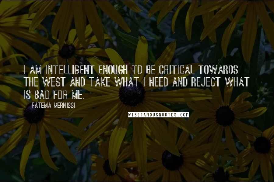 Fatema Mernissi Quotes: I am intelligent enough to be critical towards the West and take what I need and reject what is bad for me.