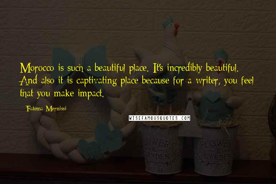 Fatema Mernissi Quotes: Morocco is such a beautiful place. It's incredibly beautiful. And also it is captivating place because for a writer, you feel that you make impact.