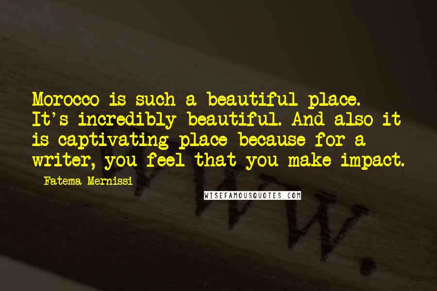 Fatema Mernissi Quotes: Morocco is such a beautiful place. It's incredibly beautiful. And also it is captivating place because for a writer, you feel that you make impact.