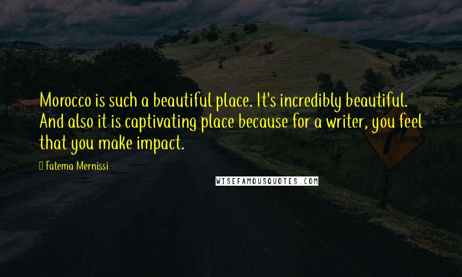 Fatema Mernissi Quotes: Morocco is such a beautiful place. It's incredibly beautiful. And also it is captivating place because for a writer, you feel that you make impact.