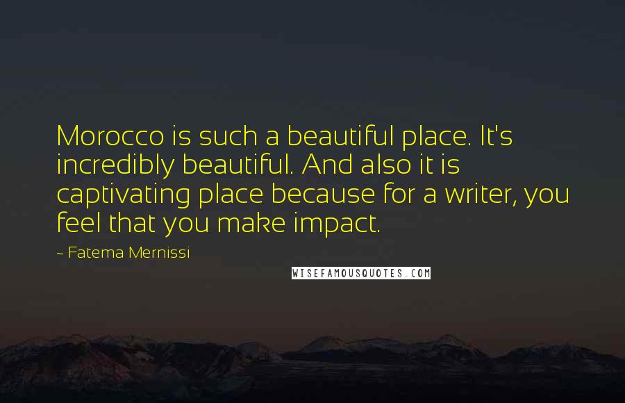 Fatema Mernissi Quotes: Morocco is such a beautiful place. It's incredibly beautiful. And also it is captivating place because for a writer, you feel that you make impact.