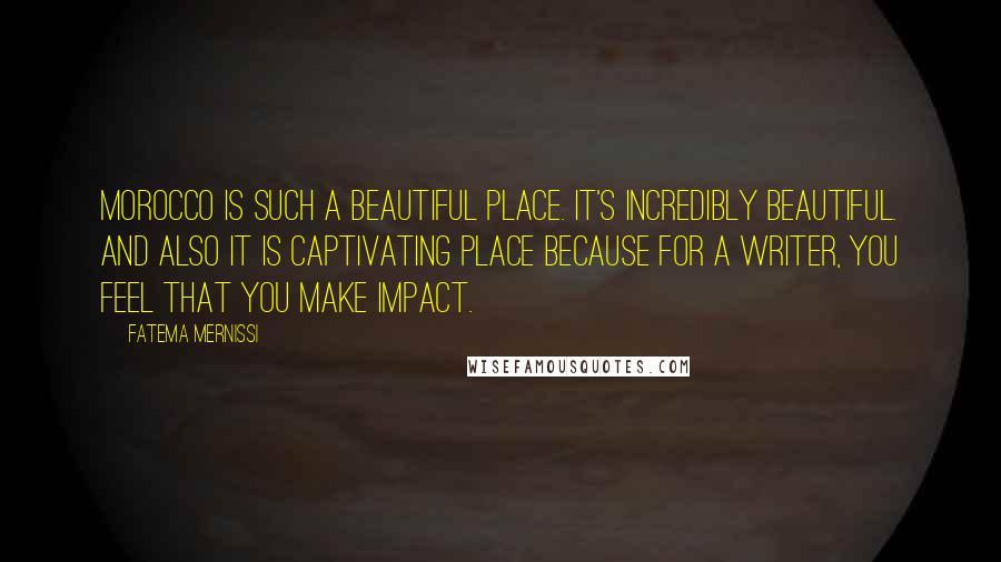 Fatema Mernissi Quotes: Morocco is such a beautiful place. It's incredibly beautiful. And also it is captivating place because for a writer, you feel that you make impact.