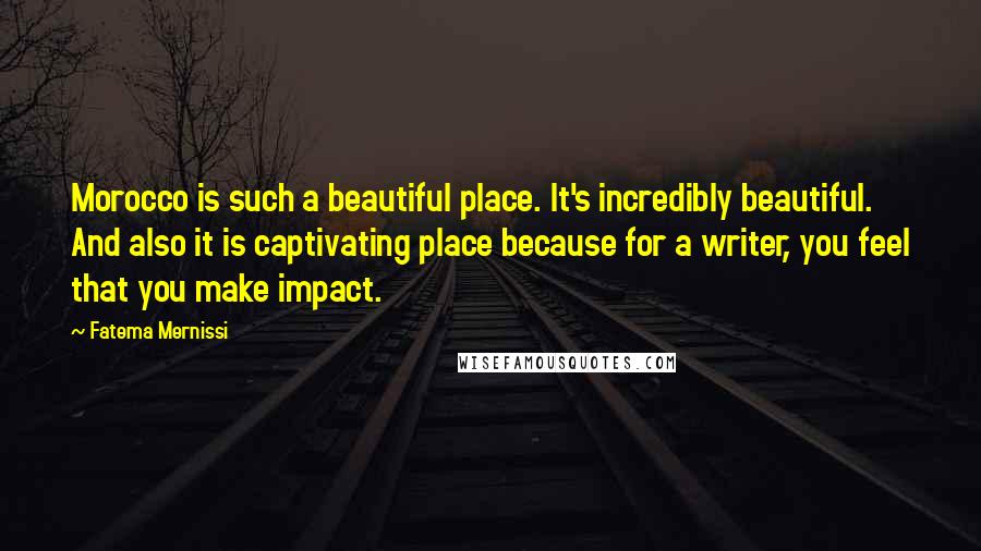 Fatema Mernissi Quotes: Morocco is such a beautiful place. It's incredibly beautiful. And also it is captivating place because for a writer, you feel that you make impact.