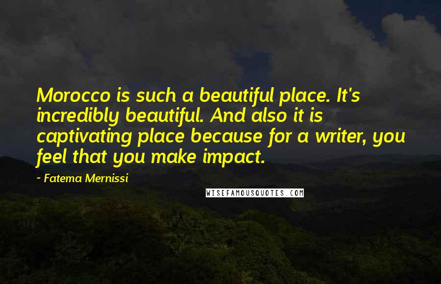 Fatema Mernissi Quotes: Morocco is such a beautiful place. It's incredibly beautiful. And also it is captivating place because for a writer, you feel that you make impact.