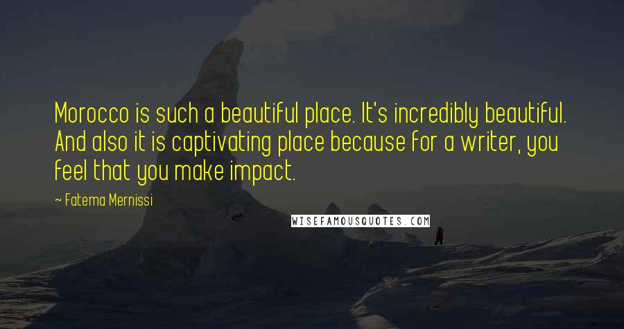 Fatema Mernissi Quotes: Morocco is such a beautiful place. It's incredibly beautiful. And also it is captivating place because for a writer, you feel that you make impact.
