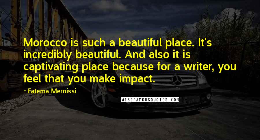 Fatema Mernissi Quotes: Morocco is such a beautiful place. It's incredibly beautiful. And also it is captivating place because for a writer, you feel that you make impact.