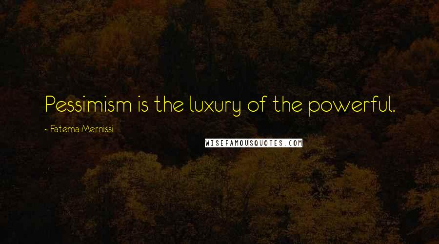 Fatema Mernissi Quotes: Pessimism is the luxury of the powerful.