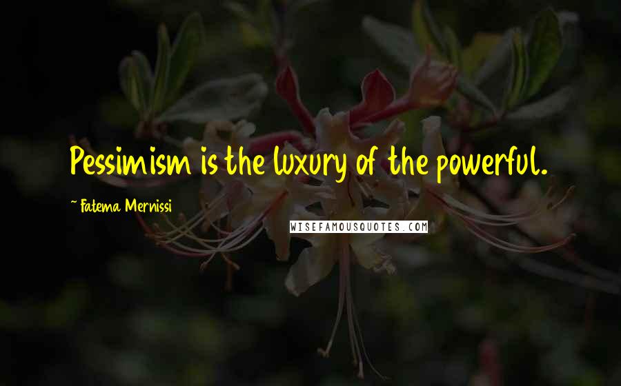 Fatema Mernissi Quotes: Pessimism is the luxury of the powerful.