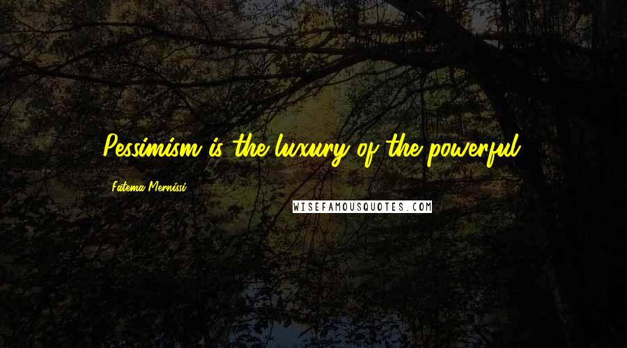 Fatema Mernissi Quotes: Pessimism is the luxury of the powerful.