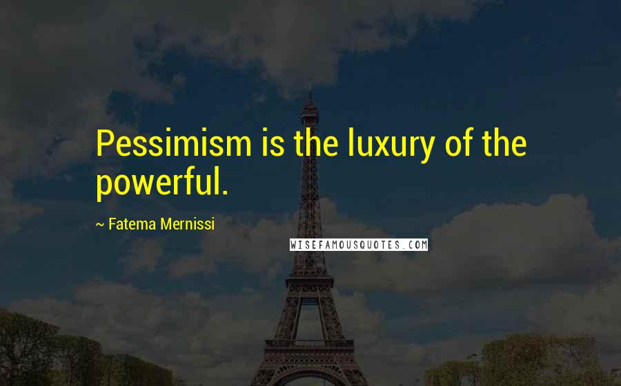 Fatema Mernissi Quotes: Pessimism is the luxury of the powerful.