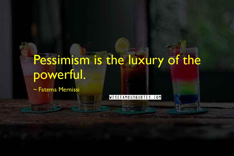 Fatema Mernissi Quotes: Pessimism is the luxury of the powerful.