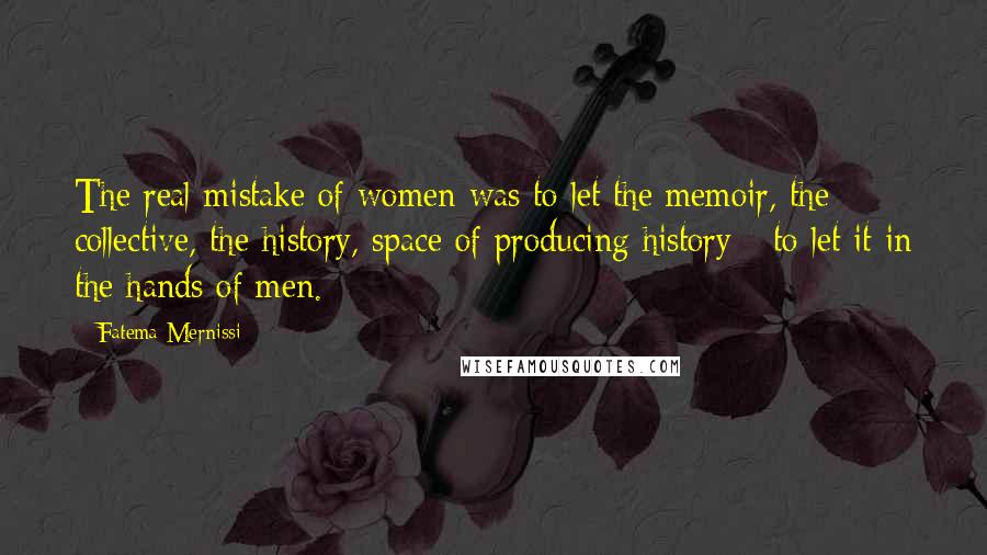 Fatema Mernissi Quotes: The real mistake of women was to let the memoir, the collective, the history, space of producing history - to let it in the hands of men.