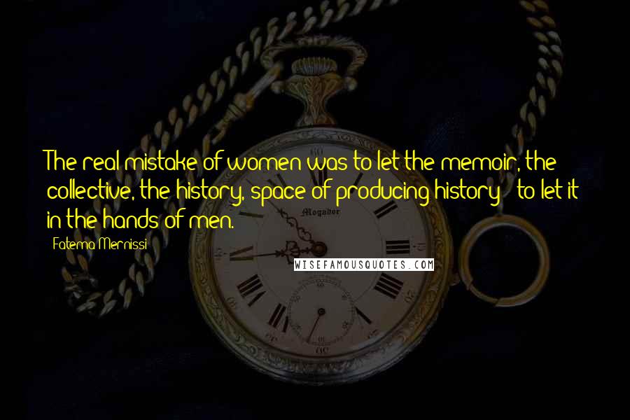 Fatema Mernissi Quotes: The real mistake of women was to let the memoir, the collective, the history, space of producing history - to let it in the hands of men.