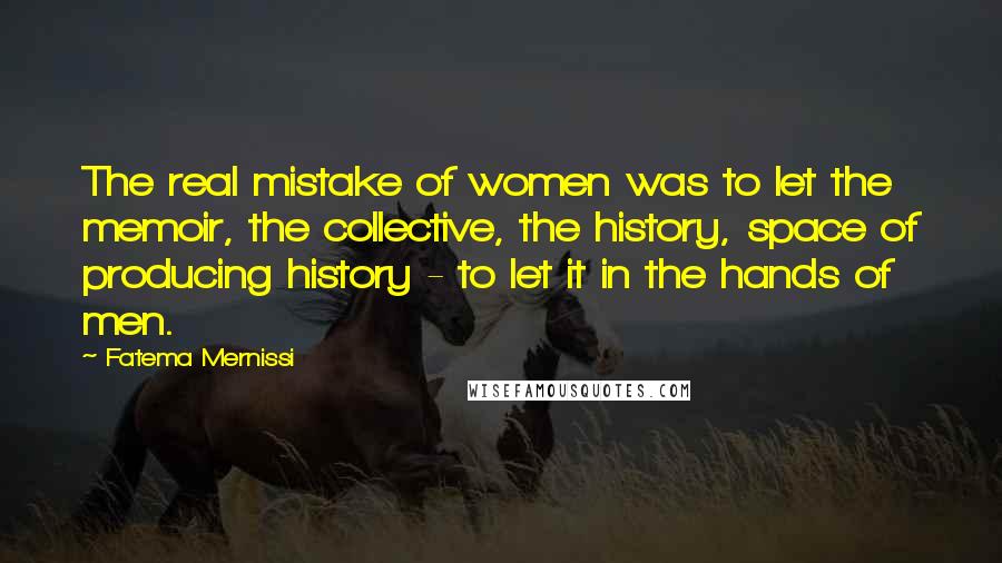 Fatema Mernissi Quotes: The real mistake of women was to let the memoir, the collective, the history, space of producing history - to let it in the hands of men.