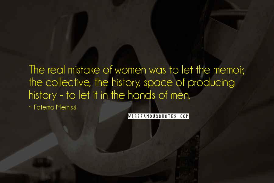 Fatema Mernissi Quotes: The real mistake of women was to let the memoir, the collective, the history, space of producing history - to let it in the hands of men.