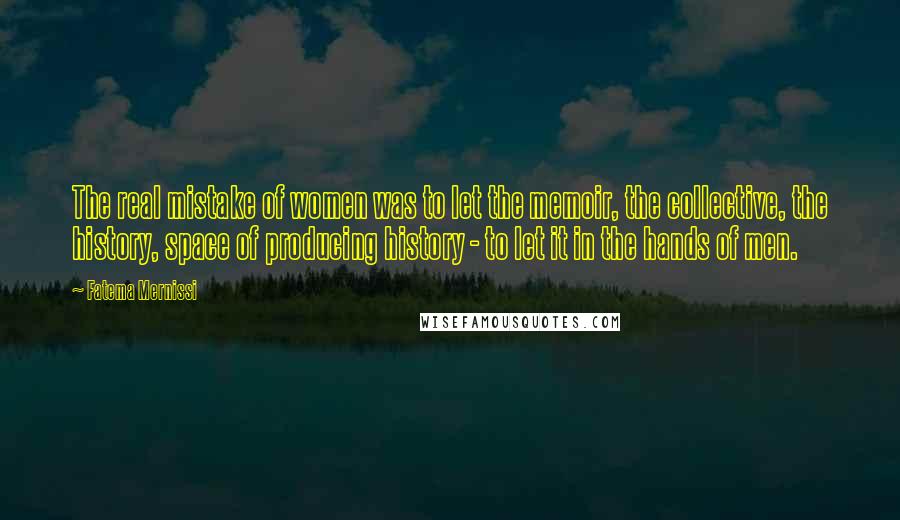 Fatema Mernissi Quotes: The real mistake of women was to let the memoir, the collective, the history, space of producing history - to let it in the hands of men.