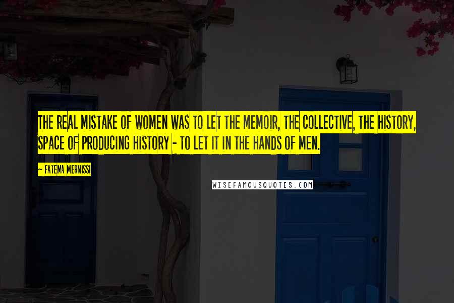 Fatema Mernissi Quotes: The real mistake of women was to let the memoir, the collective, the history, space of producing history - to let it in the hands of men.