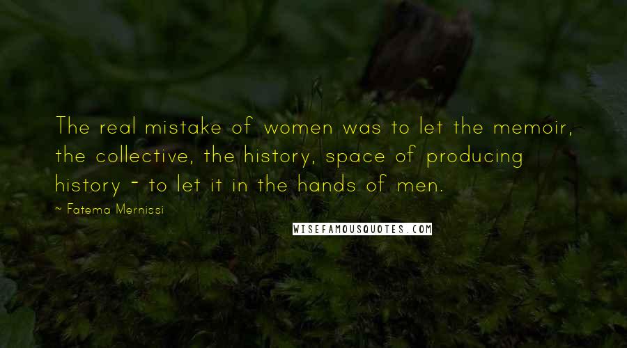 Fatema Mernissi Quotes: The real mistake of women was to let the memoir, the collective, the history, space of producing history - to let it in the hands of men.