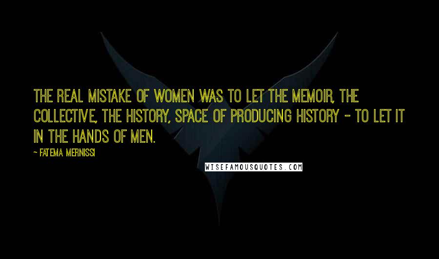 Fatema Mernissi Quotes: The real mistake of women was to let the memoir, the collective, the history, space of producing history - to let it in the hands of men.