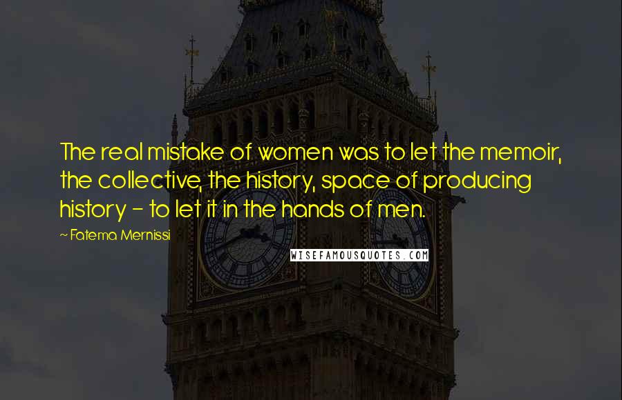 Fatema Mernissi Quotes: The real mistake of women was to let the memoir, the collective, the history, space of producing history - to let it in the hands of men.