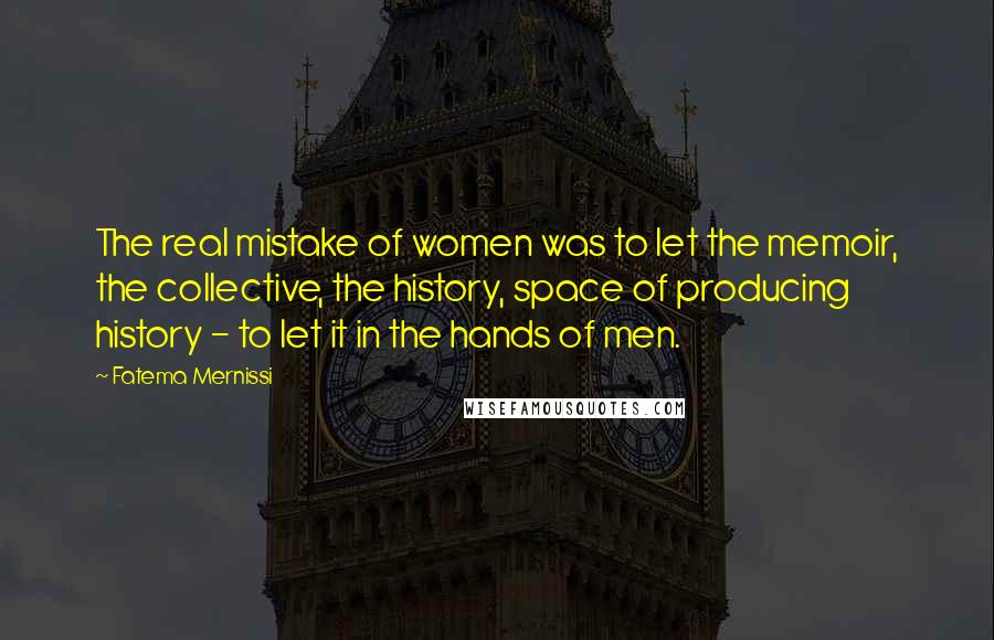 Fatema Mernissi Quotes: The real mistake of women was to let the memoir, the collective, the history, space of producing history - to let it in the hands of men.