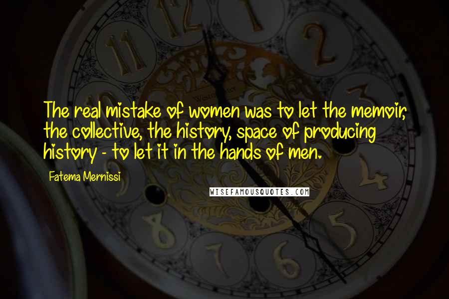 Fatema Mernissi Quotes: The real mistake of women was to let the memoir, the collective, the history, space of producing history - to let it in the hands of men.