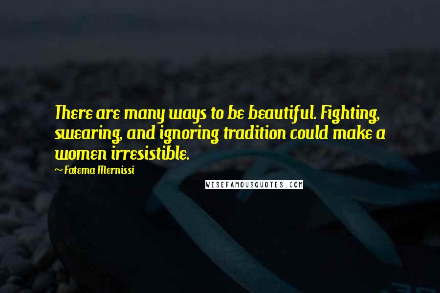 Fatema Mernissi Quotes: There are many ways to be beautiful. Fighting, swearing, and ignoring tradition could make a women irresistible.