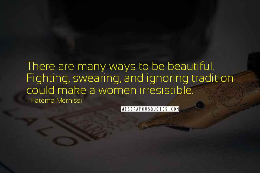 Fatema Mernissi Quotes: There are many ways to be beautiful. Fighting, swearing, and ignoring tradition could make a women irresistible.