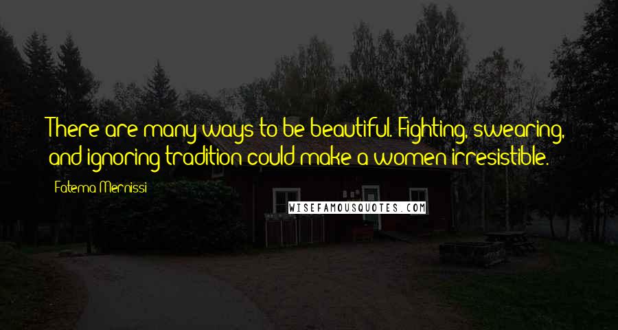 Fatema Mernissi Quotes: There are many ways to be beautiful. Fighting, swearing, and ignoring tradition could make a women irresistible.