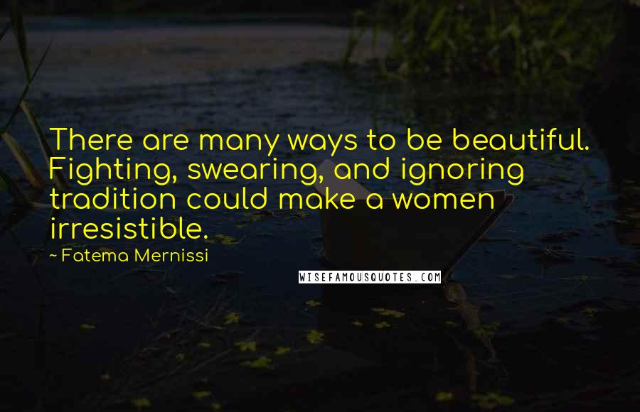 Fatema Mernissi Quotes: There are many ways to be beautiful. Fighting, swearing, and ignoring tradition could make a women irresistible.