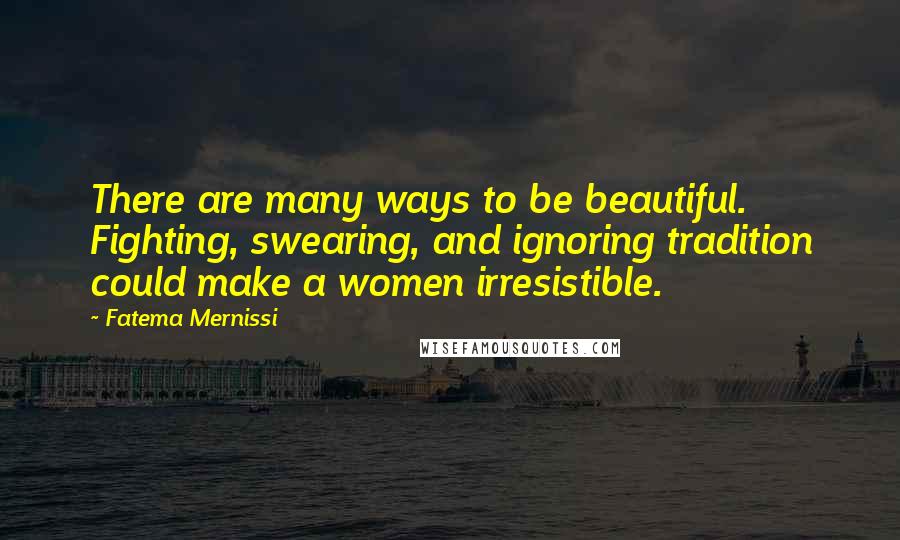 Fatema Mernissi Quotes: There are many ways to be beautiful. Fighting, swearing, and ignoring tradition could make a women irresistible.