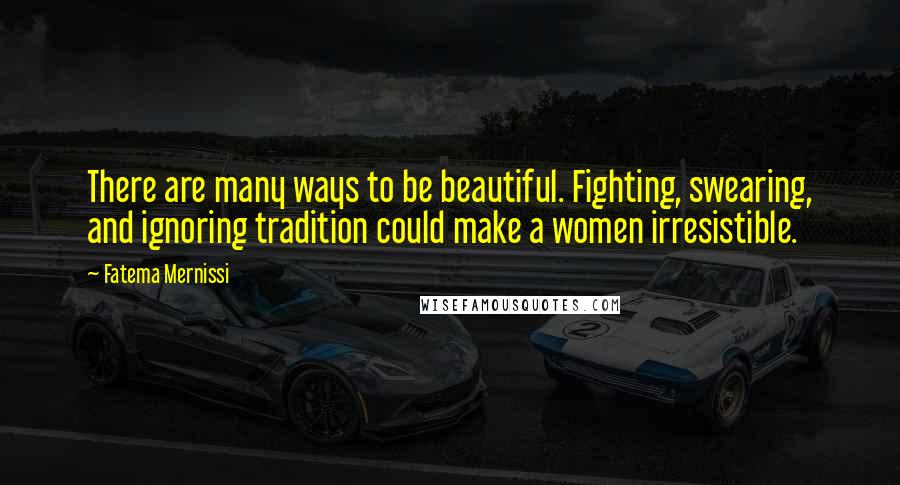 Fatema Mernissi Quotes: There are many ways to be beautiful. Fighting, swearing, and ignoring tradition could make a women irresistible.