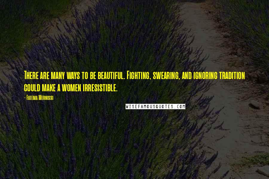 Fatema Mernissi Quotes: There are many ways to be beautiful. Fighting, swearing, and ignoring tradition could make a women irresistible.