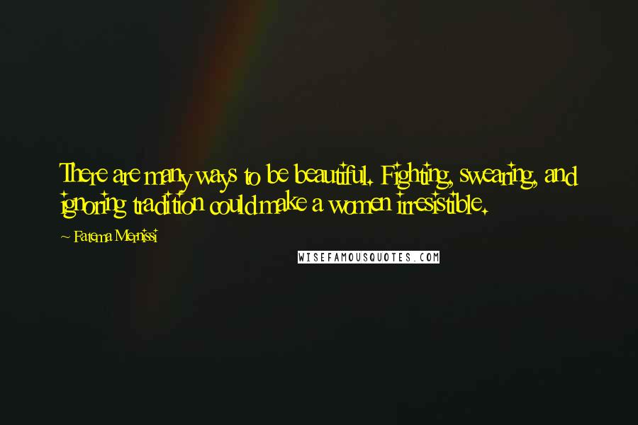 Fatema Mernissi Quotes: There are many ways to be beautiful. Fighting, swearing, and ignoring tradition could make a women irresistible.
