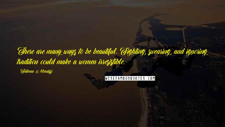 Fatema Mernissi Quotes: There are many ways to be beautiful. Fighting, swearing, and ignoring tradition could make a women irresistible.