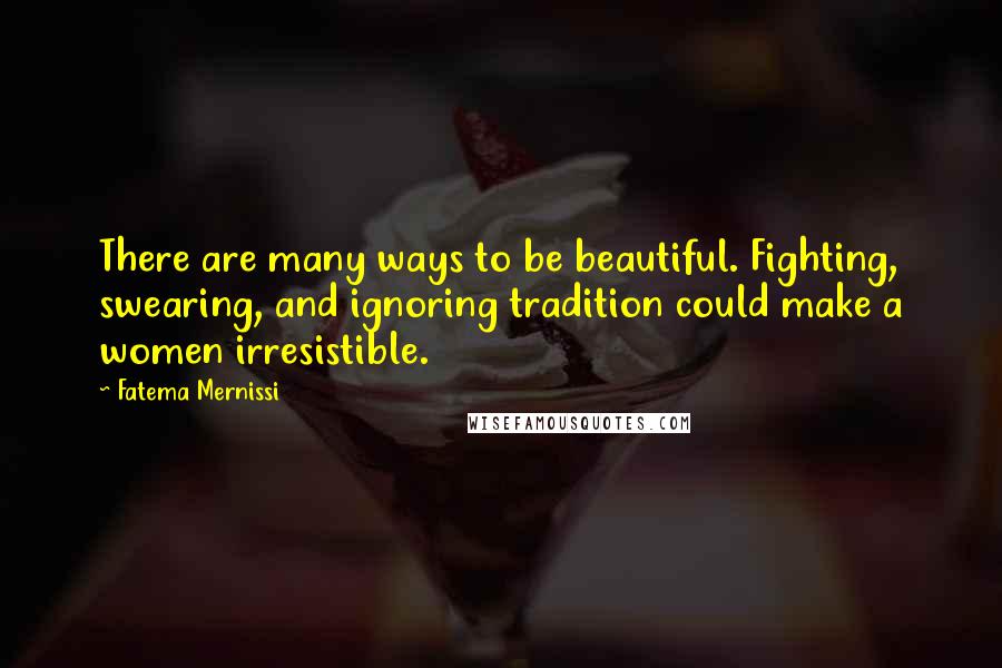 Fatema Mernissi Quotes: There are many ways to be beautiful. Fighting, swearing, and ignoring tradition could make a women irresistible.