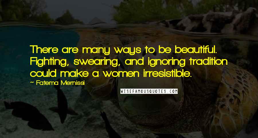Fatema Mernissi Quotes: There are many ways to be beautiful. Fighting, swearing, and ignoring tradition could make a women irresistible.