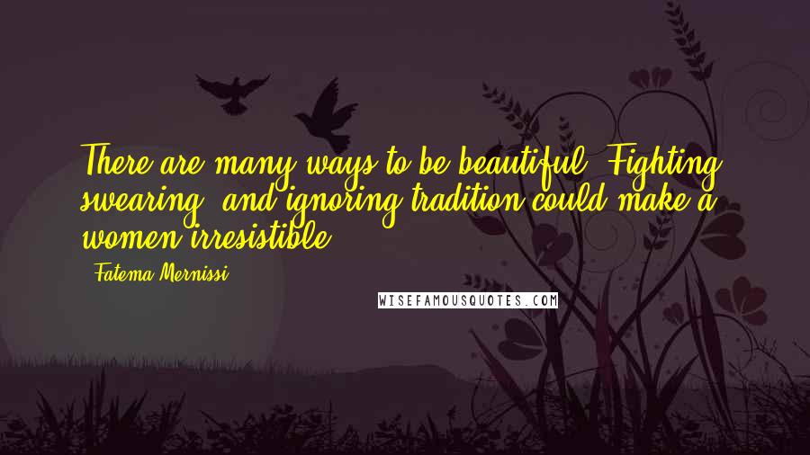 Fatema Mernissi Quotes: There are many ways to be beautiful. Fighting, swearing, and ignoring tradition could make a women irresistible.