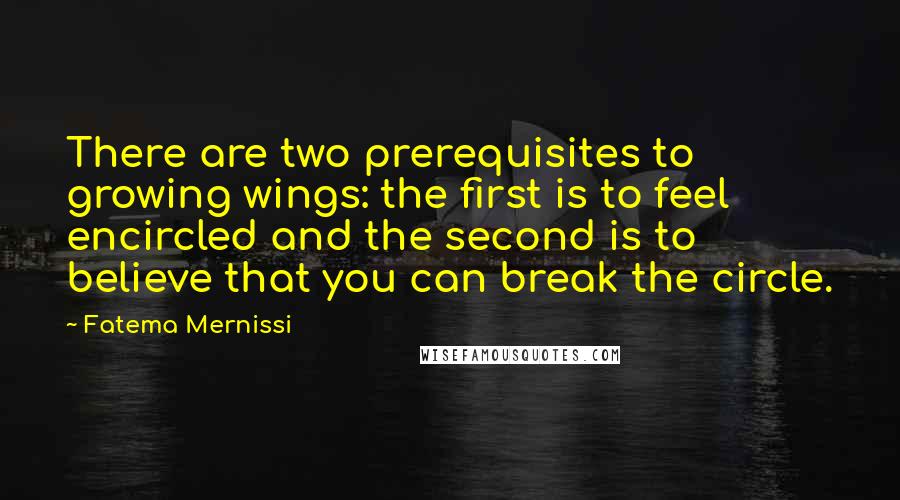 Fatema Mernissi Quotes: There are two prerequisites to growing wings: the first is to feel encircled and the second is to believe that you can break the circle.