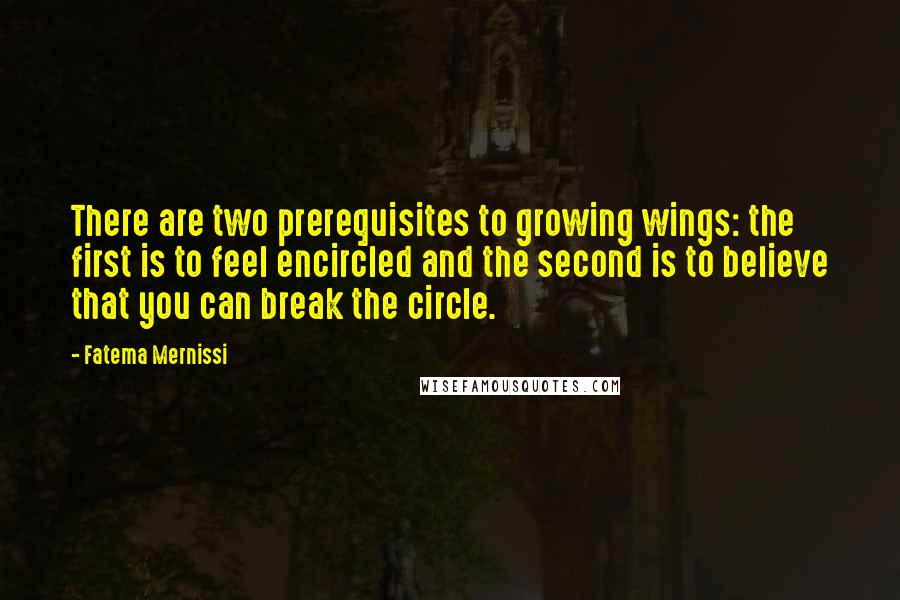 Fatema Mernissi Quotes: There are two prerequisites to growing wings: the first is to feel encircled and the second is to believe that you can break the circle.