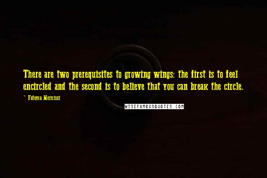 Fatema Mernissi Quotes: There are two prerequisites to growing wings: the first is to feel encircled and the second is to believe that you can break the circle.