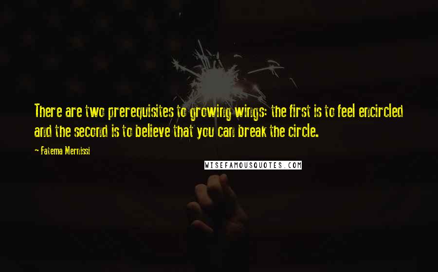 Fatema Mernissi Quotes: There are two prerequisites to growing wings: the first is to feel encircled and the second is to believe that you can break the circle.