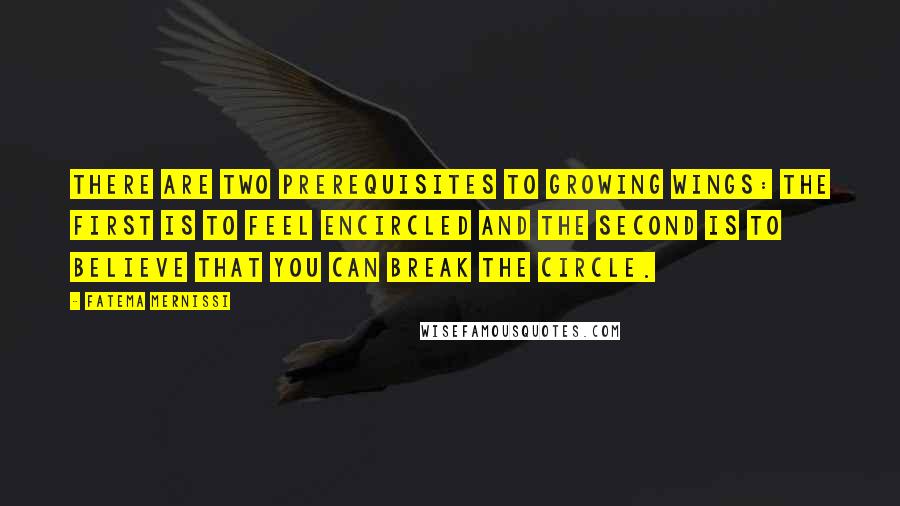 Fatema Mernissi Quotes: There are two prerequisites to growing wings: the first is to feel encircled and the second is to believe that you can break the circle.