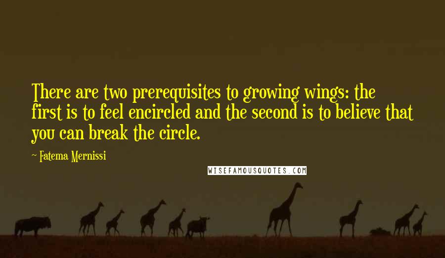 Fatema Mernissi Quotes: There are two prerequisites to growing wings: the first is to feel encircled and the second is to believe that you can break the circle.