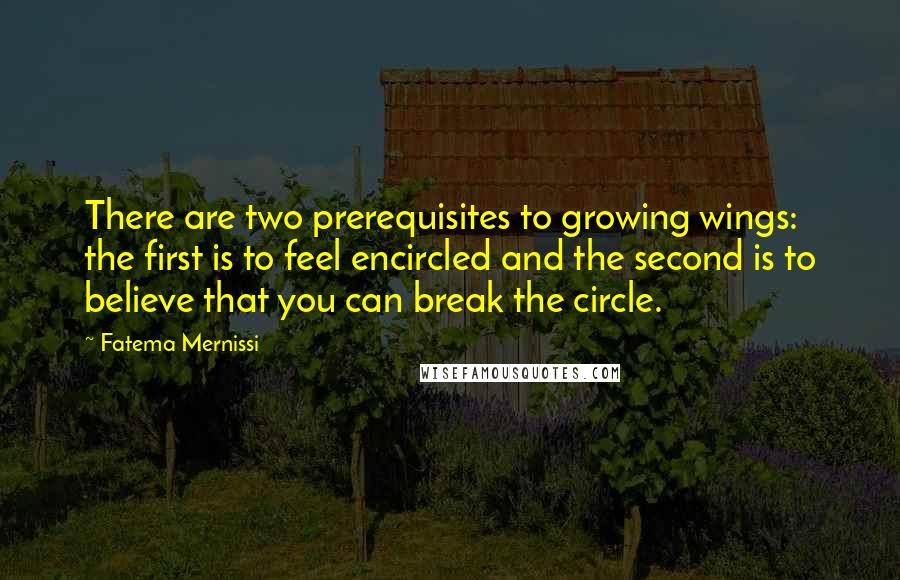 Fatema Mernissi Quotes: There are two prerequisites to growing wings: the first is to feel encircled and the second is to believe that you can break the circle.